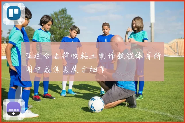 亚运会吉祥物粘土制作教程体育新闻中成焦点展示细节