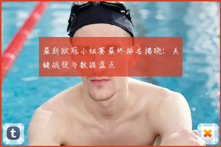 最新欧冠小组赛最终排名揭晓：关键战役与数据盘点