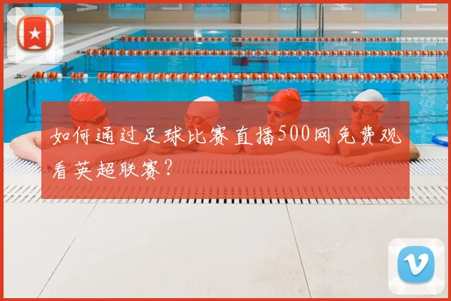 如何通过足球比赛直播500网免费观看英超联赛？