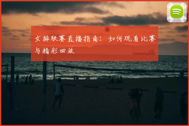 女排联赛直播指南:如何观看比赛与精彩回放