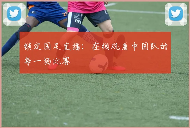 锁定国足直播:在线观看中国队的每一场比赛