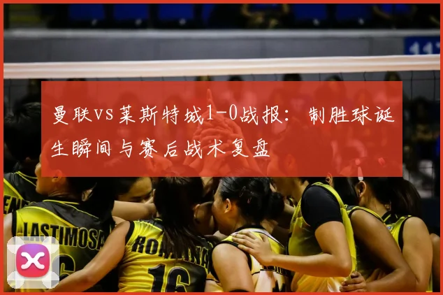 曼联vs莱斯特城1-0战报：制胜球诞生瞬间与赛后战术复盘