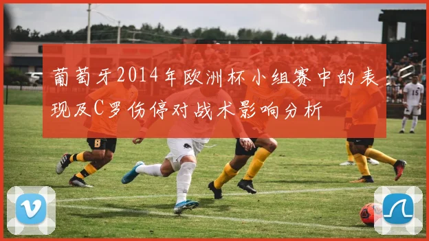 葡萄牙2014年欧洲杯小组赛中的表现及C罗伤停对战术影响分析
