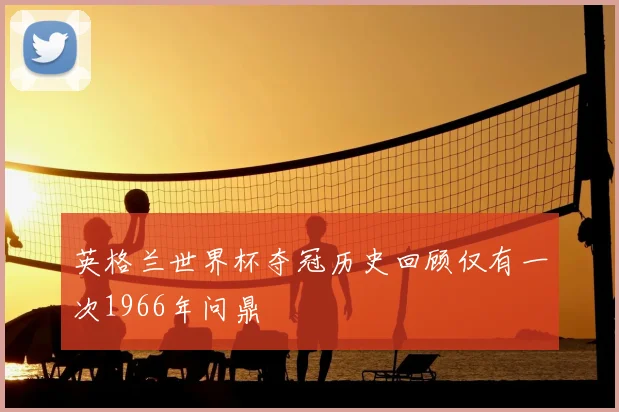 英格兰世界杯夺冠历史回顾仅有一次1966年问鼎