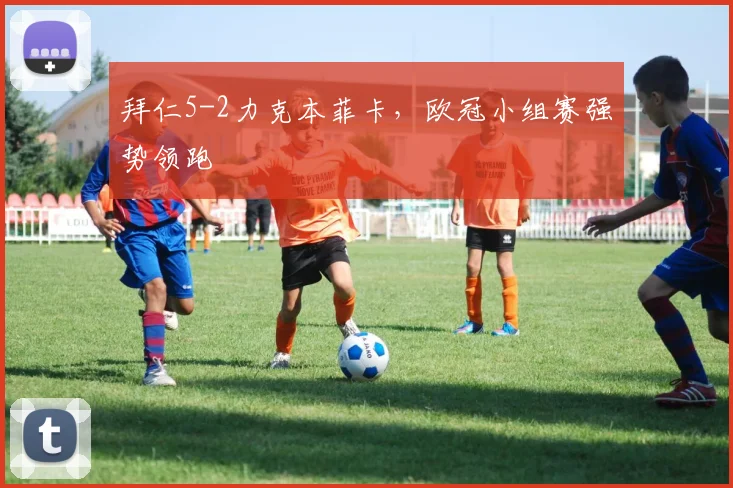 拜仁5-2力克本菲卡，欧冠小组赛强势领跑