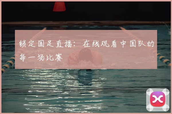 锁定国足直播:在线观看中国队的每一场比赛