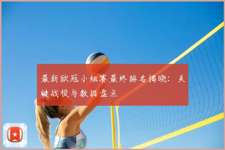 最新欧冠小组赛最终排名揭晓：关键战役与数据盘点