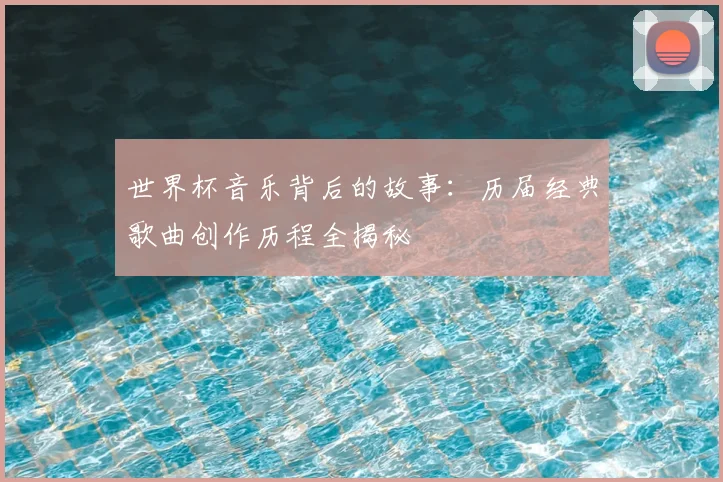 世界杯音乐背后的故事：历届经典歌曲创作历程全揭秘