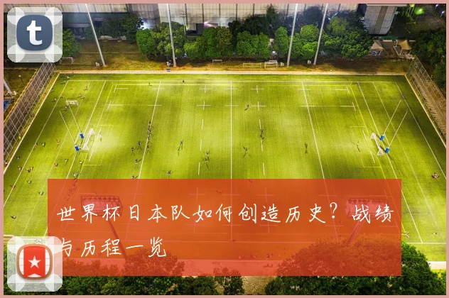 世界杯日本队如何创造历史？战绩与历程一览