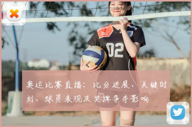 奥运比赛直播：比分进展、关键时刻、球员表现及奖牌争夺影响