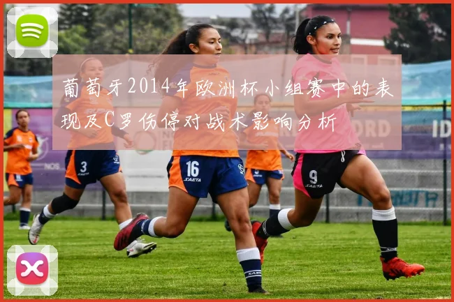 葡萄牙2014年欧洲杯小组赛中的表现及C罗伤停对战术影响分析