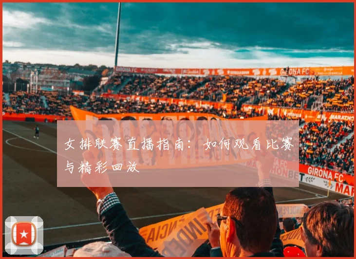 女排联赛直播指南：如何观看比赛与精彩回放