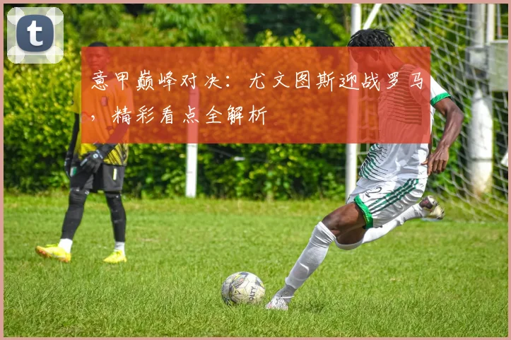 意甲巅峰对决：尤文图斯迎战罗马，精彩看点全解析