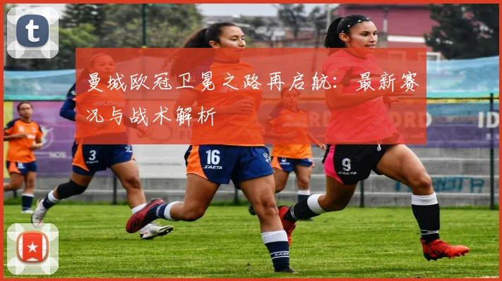 曼城欧冠卫冕之路再启航：最新赛况与战术解析