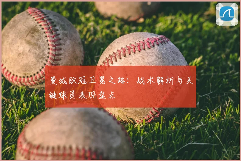 曼城欧冠卫冕之路：战术解析与关键球员表现盘点