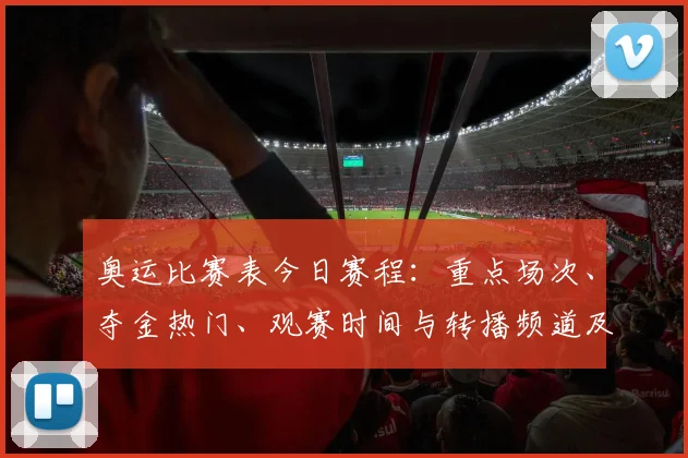 奥运比赛表今日赛程：重点场次、夺金热门、观赛时间与转播频道及赛程变动提示
