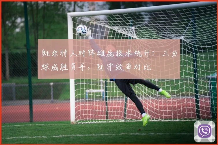凯尔特人对阵雄鹿技术统计：三分球成胜负手，防守效率对比