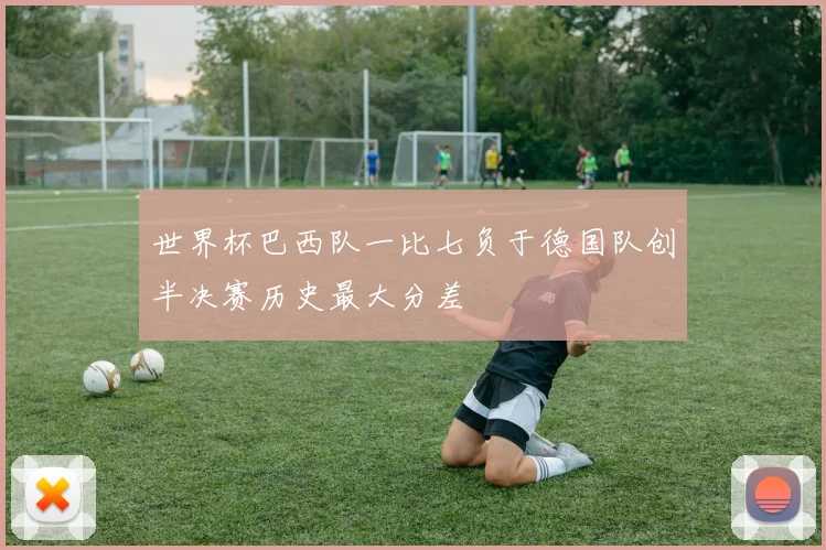世界杯巴西队一比七负于德国队创半决赛历史最大分差