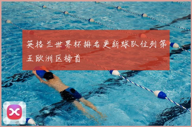 英格兰世界杯排名更新球队位列第五欧洲区榜首