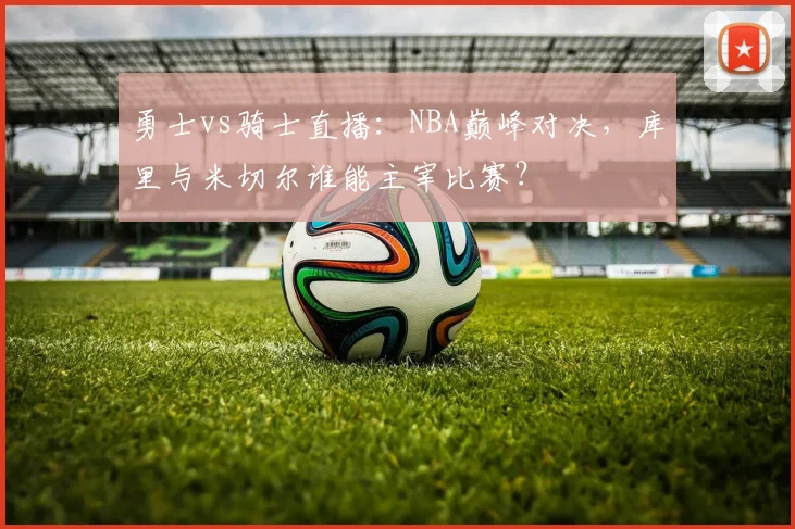 勇士vs骑士直播：NBA巅峰对决，库里与米切尔谁能主宰比赛？