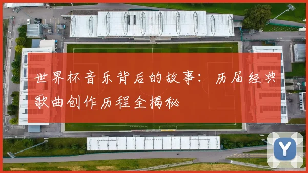 世界杯音乐背后的故事：历届经典歌曲创作历程全揭秘